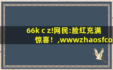 66k c z!网民:脸红充满惊喜！,wwwzhaosfcom传奇发布站